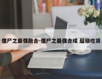 僵尸之最强融合-僵尸之最强合成 超级吃货