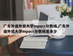 广东外语外贸大学mpacc分数线,广东外语外贸大学mpacc分数线是多少