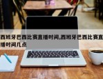西班牙巴西比赛直播时间,西班牙巴西比赛直播时间几点