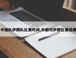 中国队伊朗队比赛时间,中国对伊朗比赛结果
