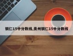 铜仁15中分数线,贵州铜仁15中分数线