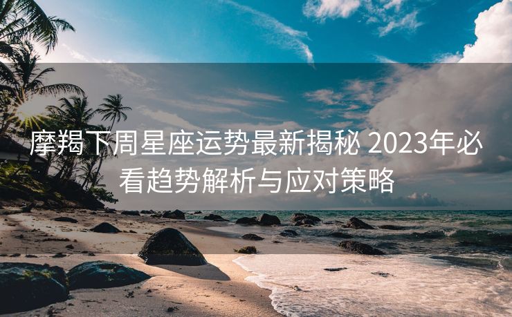 摩羯下周星座运势最新揭秘 2023年必看趋势解析与应对策略
