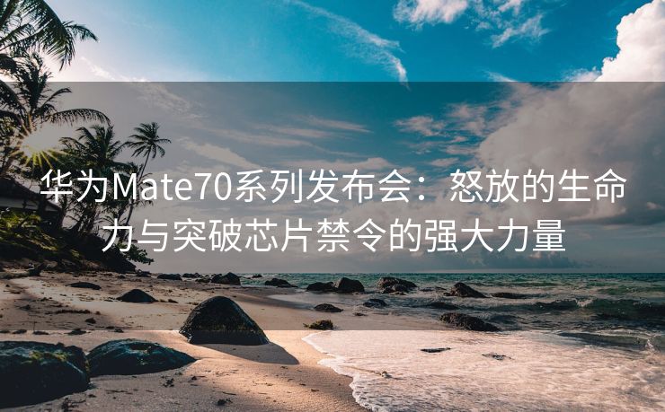 华为Mate70系列发布会：怒放的生命力与突破芯片禁令的强大力量