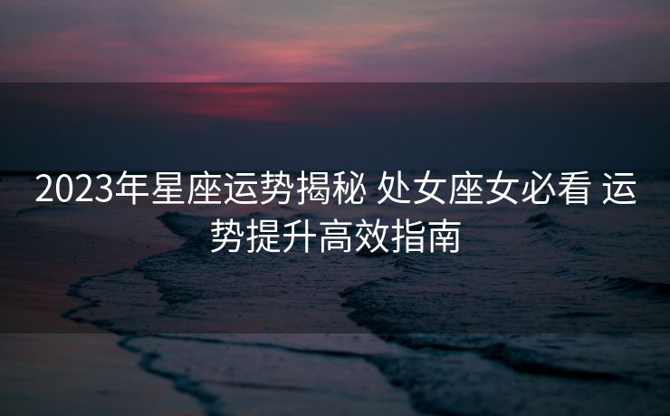 2023年星座运势揭秘 处女座女必看 运势提升高效指南