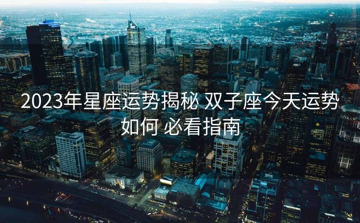 2023年星座运势揭秘 双子座今天运势如何 必看指南