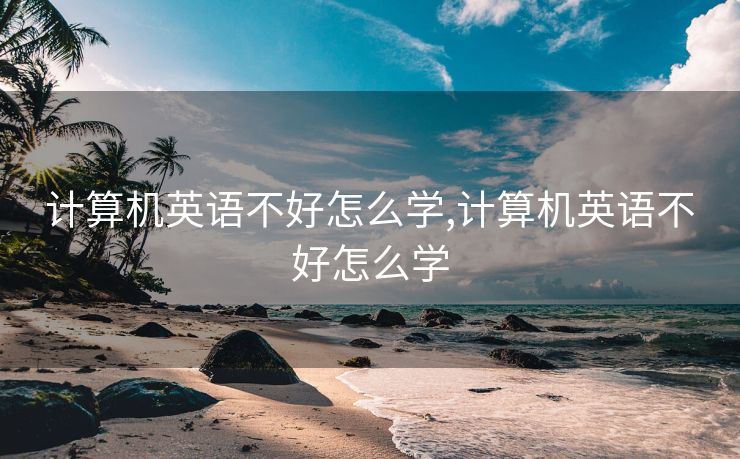 计算机英语不好怎么学,计算机英语不好怎么学