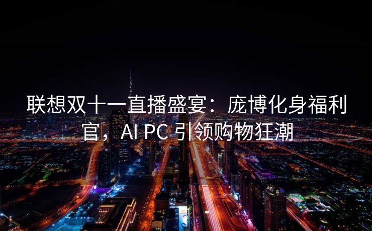 联想双十一直播盛宴：庞博化身福利官，AI PC 引领购物狂潮