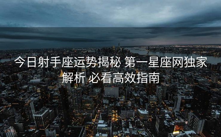 今日射手座运势揭秘 第一星座网独家解析 必看高效指南