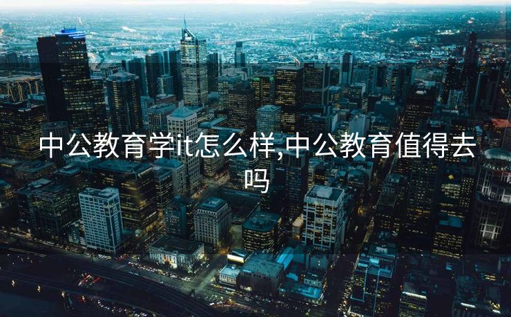 中公教育学it怎么样,中公教育值得去吗