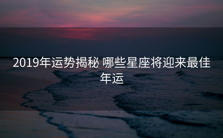 2019年运势揭秘 哪些星座将迎来最佳年运