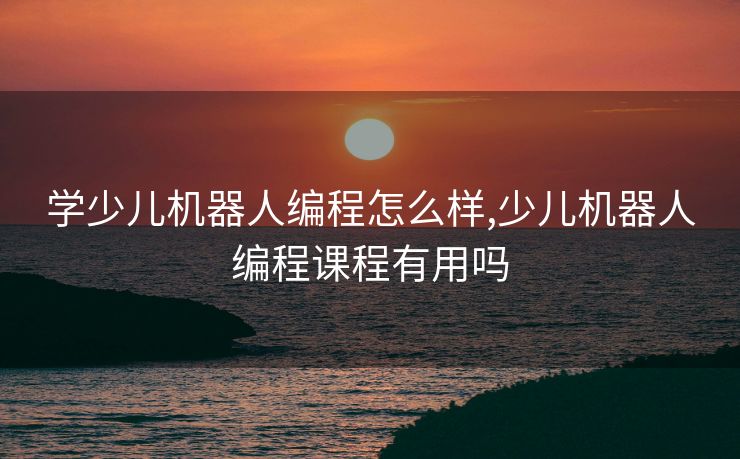 学少儿机器人编程怎么样,少儿机器人编程课程有用吗