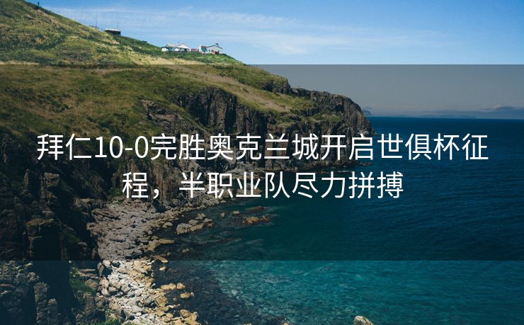 拜仁10-0完胜奥克兰城开启世俱杯征程，半职业队尽力拼搏