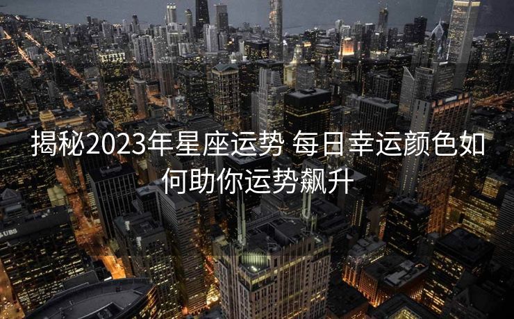揭秘2023年星座运势 每日幸运颜色如何助你运势飙升