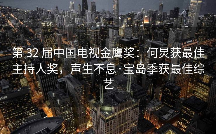 第 32 届中国电视金鹰奖：何炅获最佳主持人奖，声生不息·宝岛季获最佳综艺