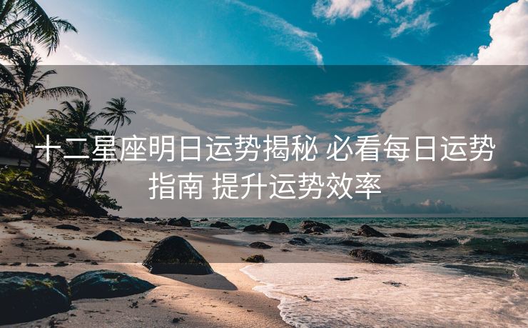 十二星座明日运势揭秘 必看每日运势指南 提升运势效率