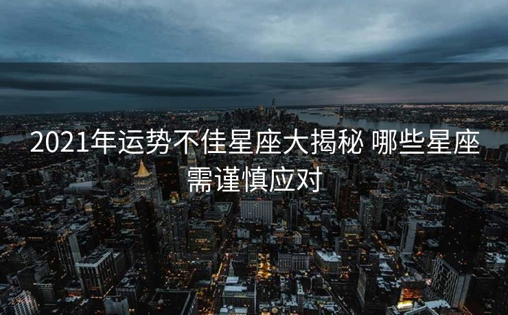 2021年运势不佳星座大揭秘 哪些星座需谨慎应对