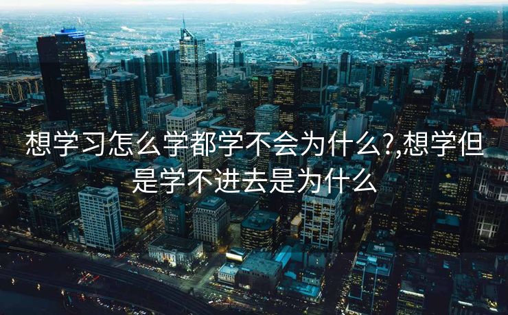 想学习怎么学都学不会为什么?,想学但是学不进去是为什么