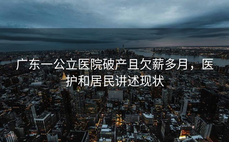广东一公立医院破产且欠薪多月，医护和居民讲述现状