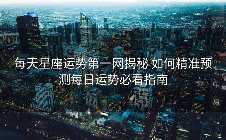 每天星座运势第一网揭秘 如何精准预测每日运势必看指南
