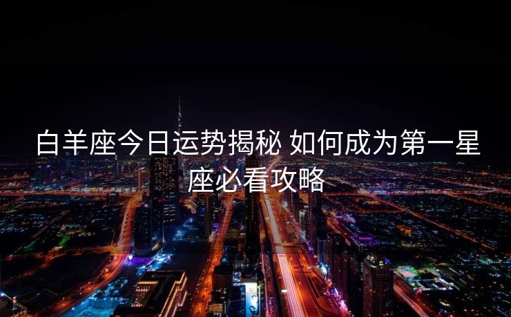 白羊座今日运势揭秘 如何成为第一星座必看攻略