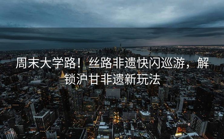 周末大学路！丝路非遗快闪巡游，解锁沪甘非遗新玩法