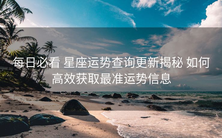 每日必看 星座运势查询更新揭秘 如何高效获取最准运势信息