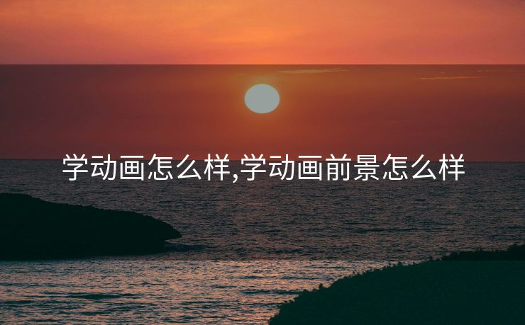 学动画怎么样,学动画前景怎么样