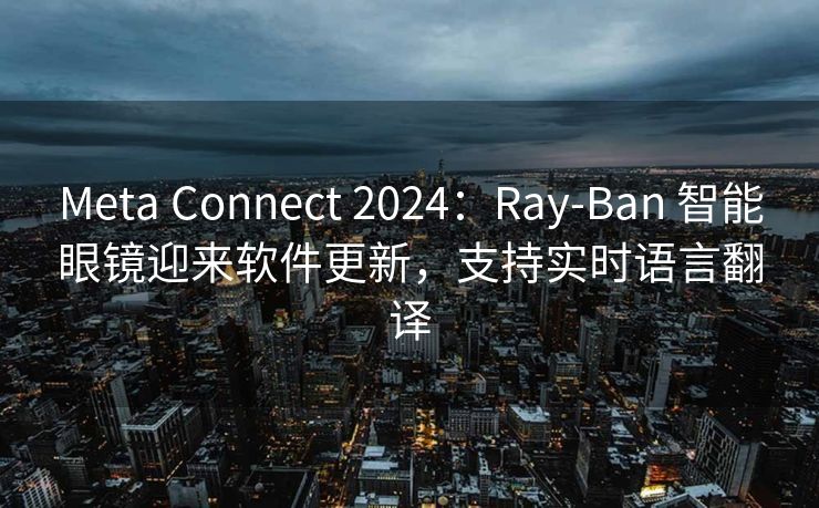 Meta Connect 2024：Ray-Ban 智能眼镜迎来软件更新，支持实时语言翻译