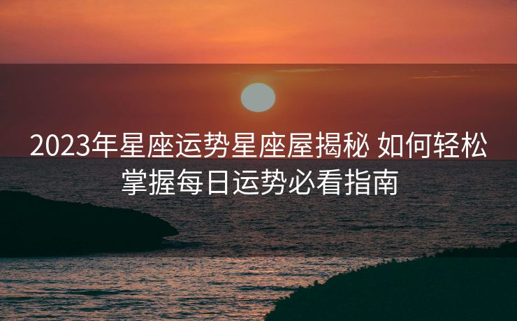 2023年星座运势星座屋揭秘 如何轻松掌握每日运势必看指南