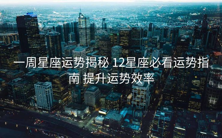 一周星座运势揭秘 12星座必看运势指南 提升运势效率