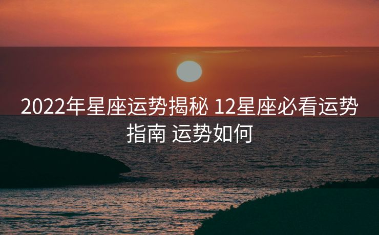 2022年星座运势揭秘 12星座必看运势指南 运势如何