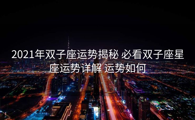 2021年双子座运势揭秘 必看双子座星座运势详解 运势如何