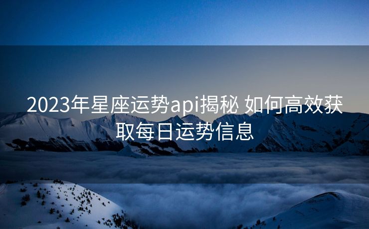 2023年星座运势api揭秘 如何高效获取每日运势信息