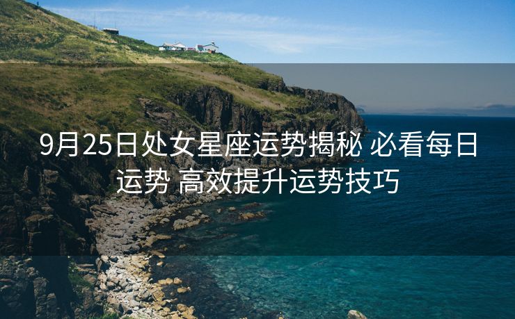 9月25日处女星座运势揭秘 必看每日运势 高效提升运势技巧