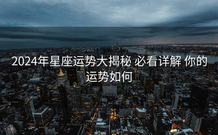 2024年星座运势大揭秘 必看详解 你的运势如何