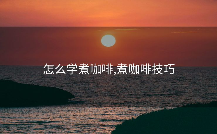 怎么学煮咖啡,煮咖啡技巧