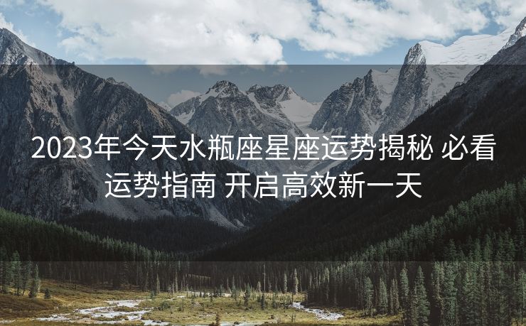 2023年今天水瓶座星座运势揭秘 必看运势指南 开启高效新一天
