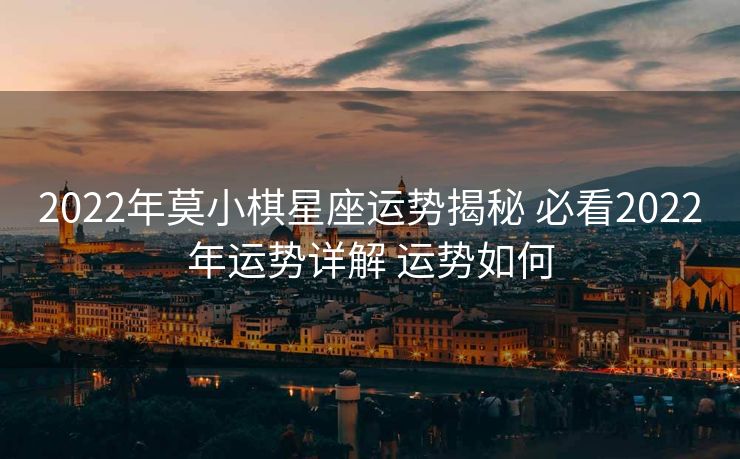 2022年莫小棋星座运势揭秘 必看2022年运势详解 运势如何