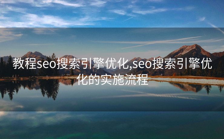 教程seo搜索引擎优化,seo搜索引擎优化的实施流程