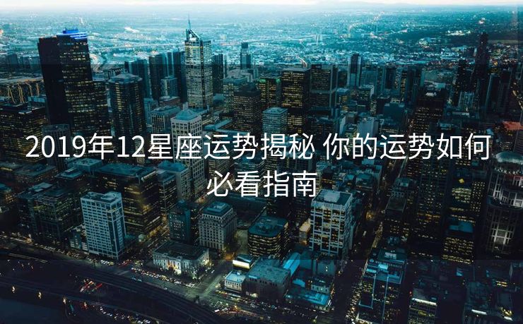 2019年12星座运势揭秘 你的运势如何 必看指南