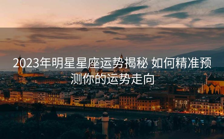 2023年明星星座运势揭秘 如何精准预测你的运势走向