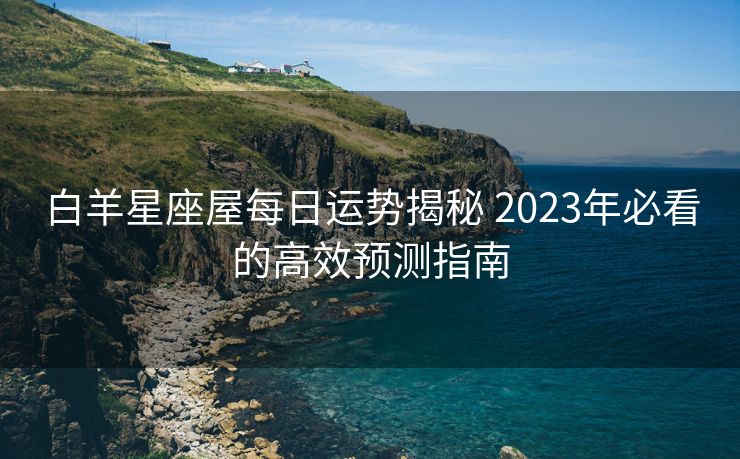 白羊星座屋每日运势揭秘 2023年必看的高效预测指南