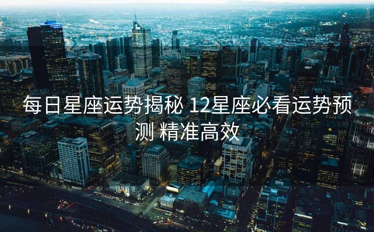 每日星座运势揭秘 12星座必看运势预测 精准高效