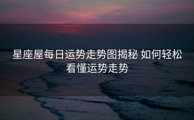 星座屋每日运势走势图揭秘 如何轻松看懂运势走势