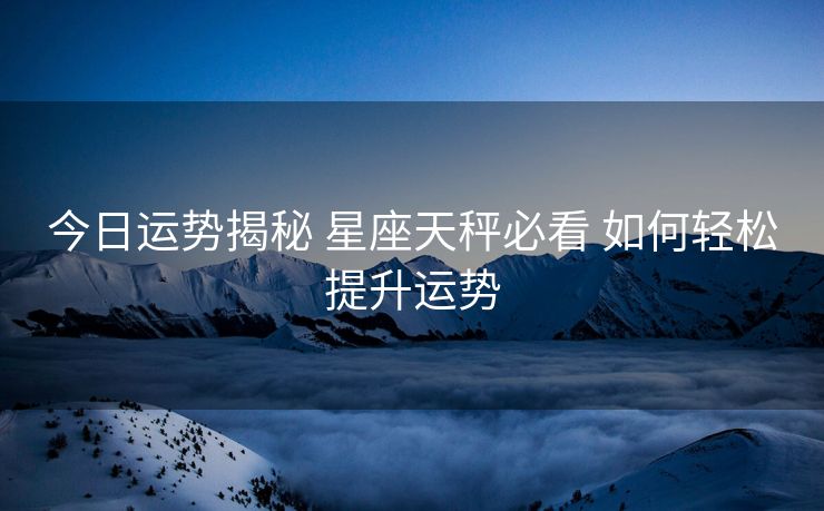 今日运势揭秘 星座天秤必看 如何轻松提升运势