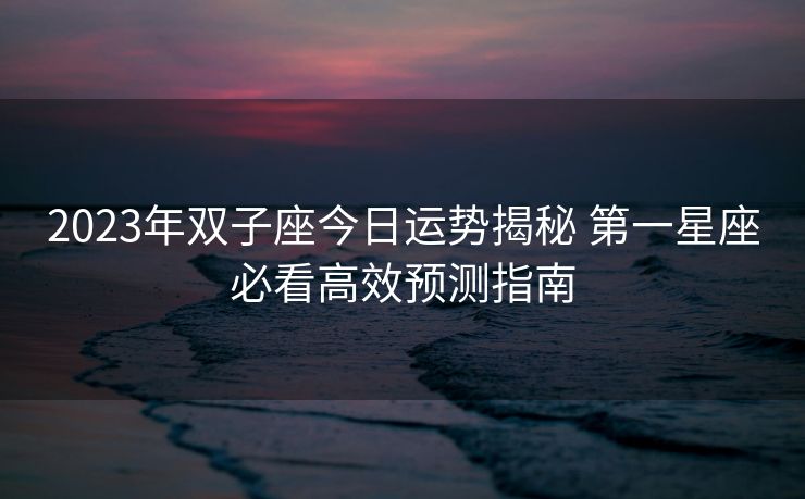 2023年双子座今日运势揭秘 第一星座必看高效预测指南