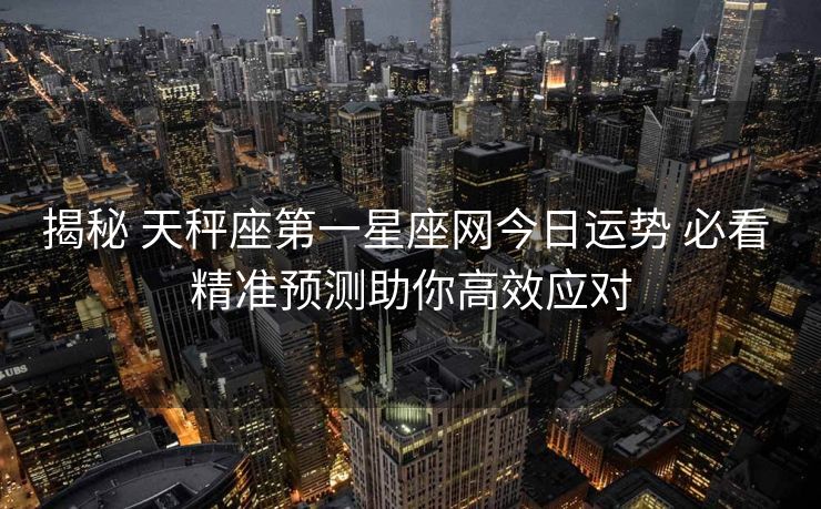 揭秘 天秤座第一星座网今日运势 必看 精准预测助你高效应对