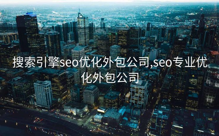 搜索引擎seo优化外包公司,seo专业优化外包公司