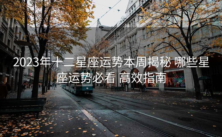 2023年十二星座运势本周揭秘 哪些星座运势必看 高效指南