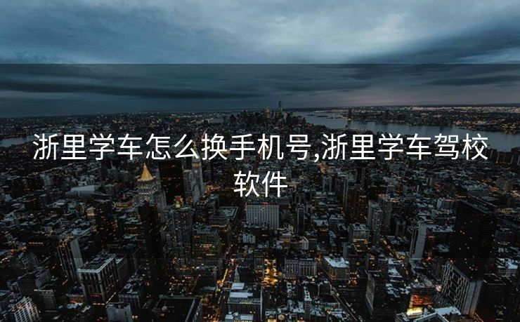 浙里学车怎么换手机号,浙里学车驾校软件